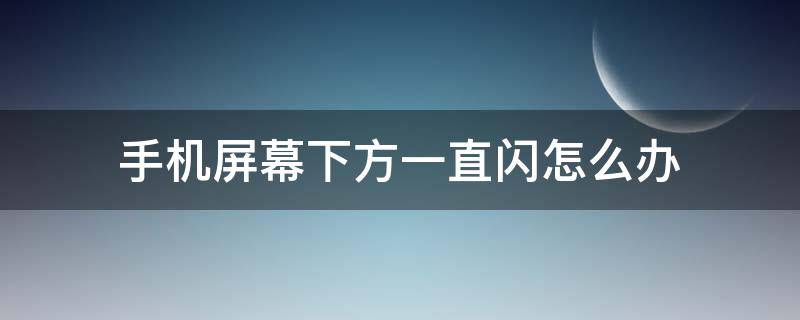 手机屏幕下方一直闪怎么办 手机屏幕下方一直闪怎么办oppo