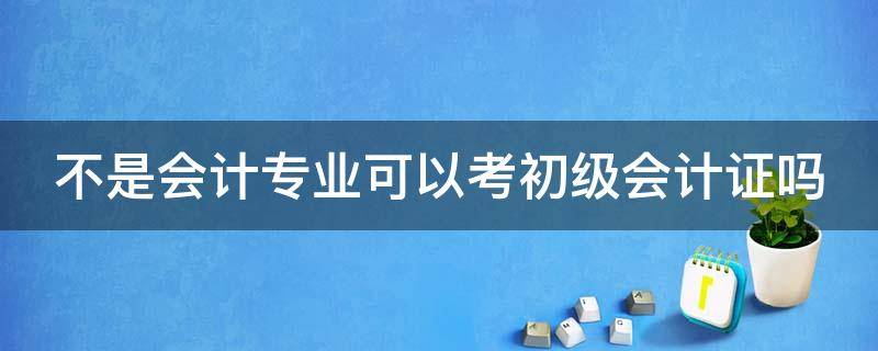 不是会计专业可以考初级会计证吗 不是会计专业可以考初级会计师吗