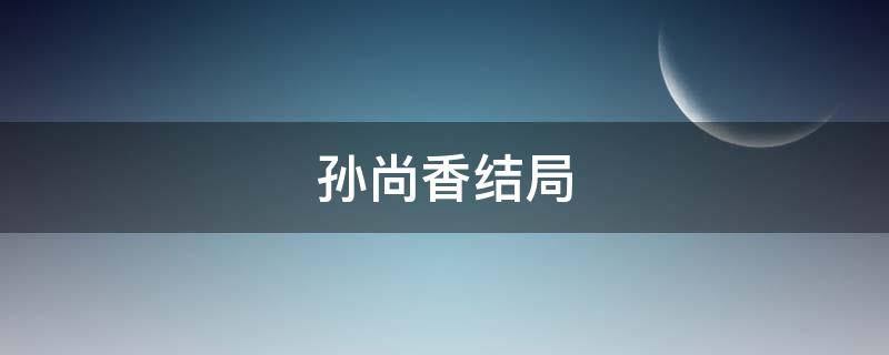 孙尚香结局 刘备孙尚香结局