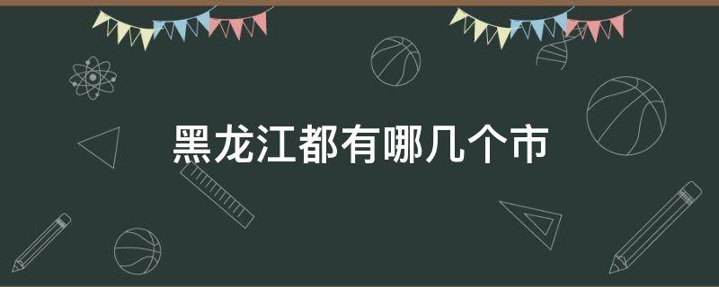 黑龙江都有哪几个市 黑龙江省有哪几个市