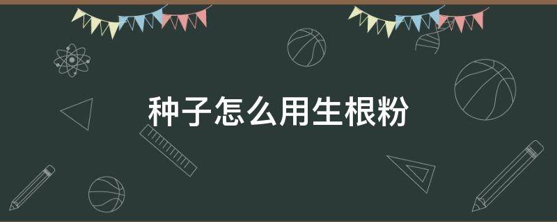 种子怎么用生根粉 种子可以使用生根粉吗