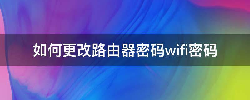 如何更改路由器密码wifi密码 如何更改路由器wifi密码