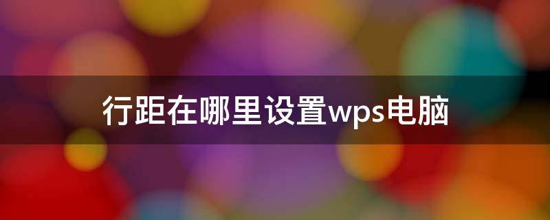 行距在哪里设置wps电脑（电脑wps行距怎么设置在哪里）