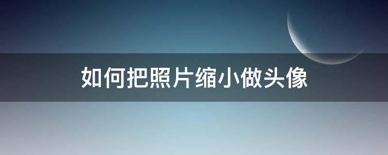 如何把照片缩小做头像 怎么才能把照片缩小做头像