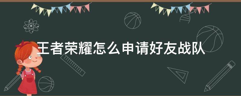 王者荣耀怎么申请好友战队（王者荣耀如何申请好友的战队）