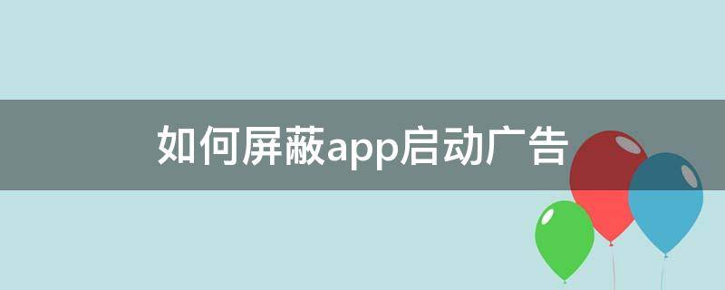 如何屏蔽app启动广告 手机如何屏蔽app启动广告