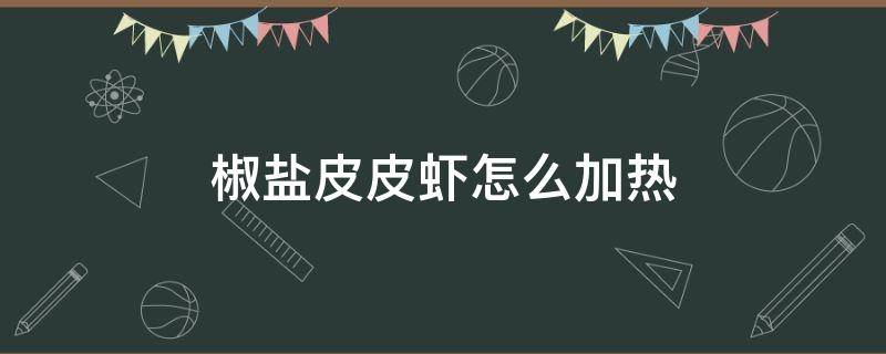 椒盐皮皮虾怎么加热 椒盐皮皮虾凉了怎么加热