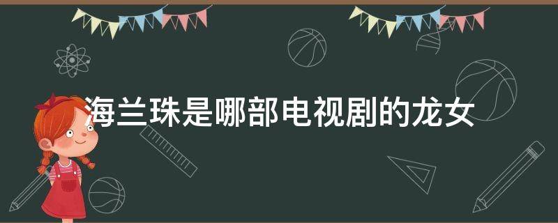 海兰珠是哪部电视剧的龙女（龙王之女海兰珠是哪部电视剧的）