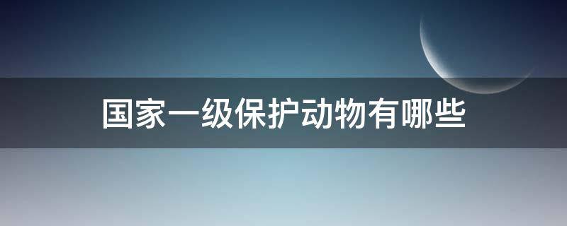 国家一级保护动物有哪些 国家二级保护动物有哪些