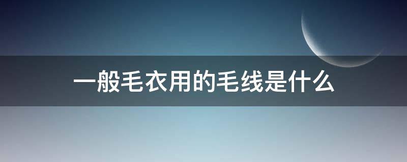 一般毛衣用的毛线是什么 一件毛衣用多少毛线