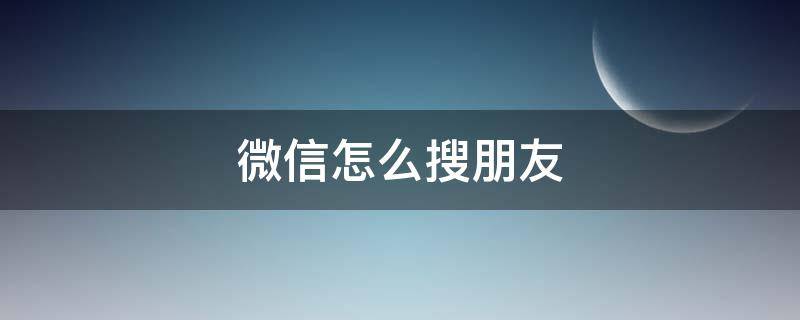 微信怎么搜朋友 微信怎么搜朋友圈关键词