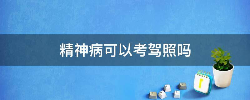 精神病可以考驾照吗 得过精神病可以考驾照吗