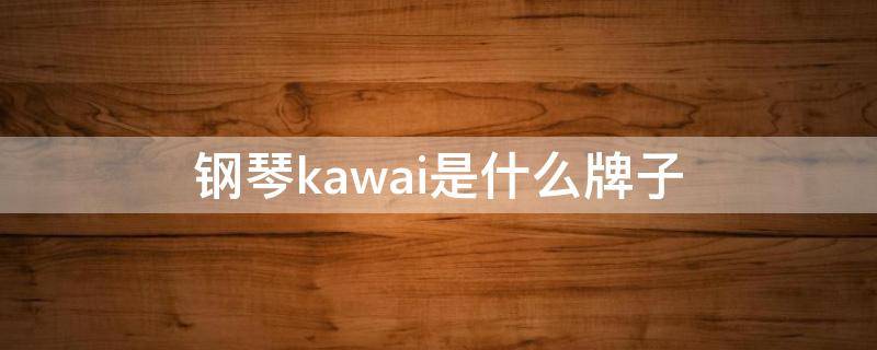 钢琴kawai是什么牌子 kawai是钢琴的啥牌子