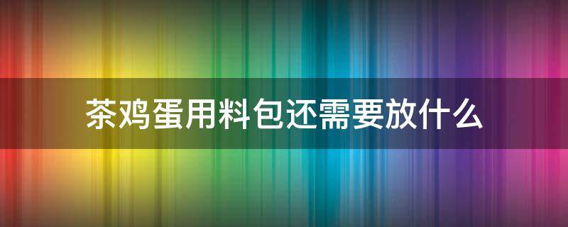 茶鸡蛋用料包还需要放什么（茶叶蛋卤料包怎么用）