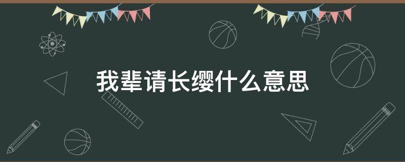 我辈请长缨什么意思 啥叫我辈请长缨