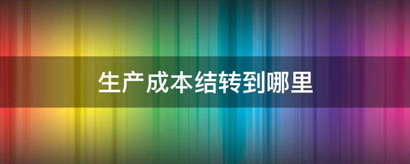 生产成本结转到哪里（生产成本结转到哪里去了）