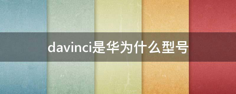 davinci是华为什么型号 davinci是华为什么型号处理器