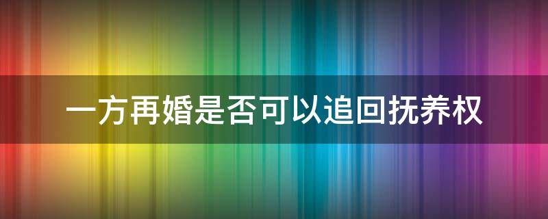 一方再婚是否可以追回抚养权（有抚养权的一方再婚生子,另一方可以要回抚养权吗）