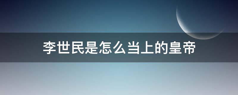 李世民是怎么当上的皇帝 李世民怎样当上皇上的