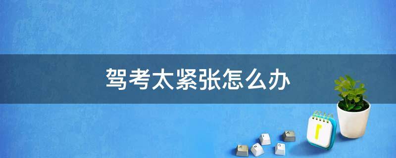 驾考太紧张怎么办 驾考容易紧张如何处理