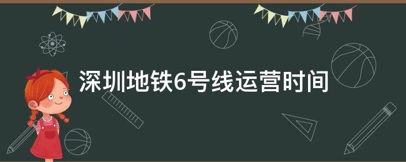 深圳地铁6号线运营时间（深圳地铁6号线运营时间表2022）