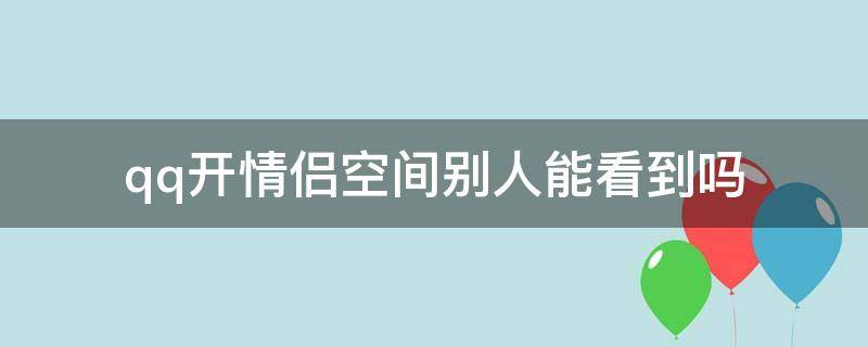 qq开情侣空间别人能看到吗（QQ开通情侣空间别人会看到吗）