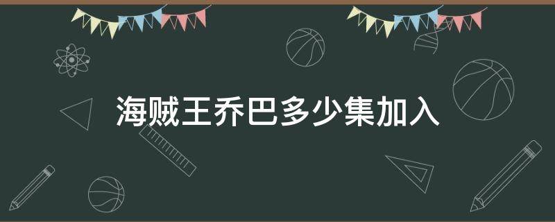 海贼王乔巴多少集加入（海贼王乔巴第几集正式加入）