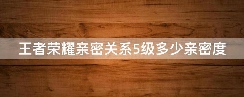 王者荣耀亲密关系5级多少亲密度 王者荣耀亲密关系五级需要多少