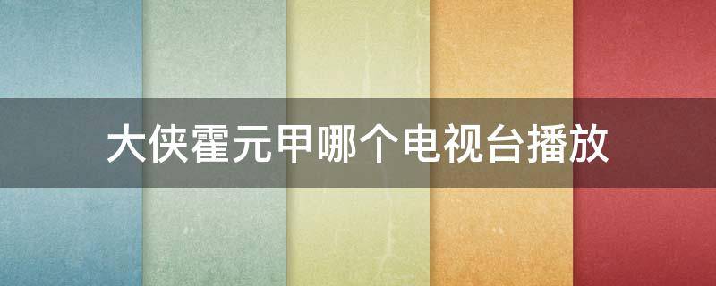 大侠霍元甲哪个电视台播放 大侠霍元甲哪个电视台播放新版