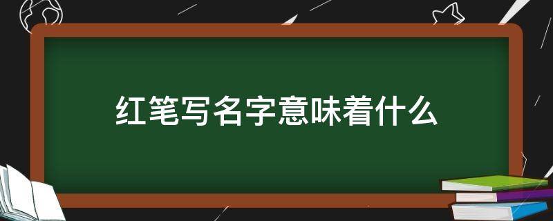 红笔写名字意味着什么（红笔写名字代表什么）