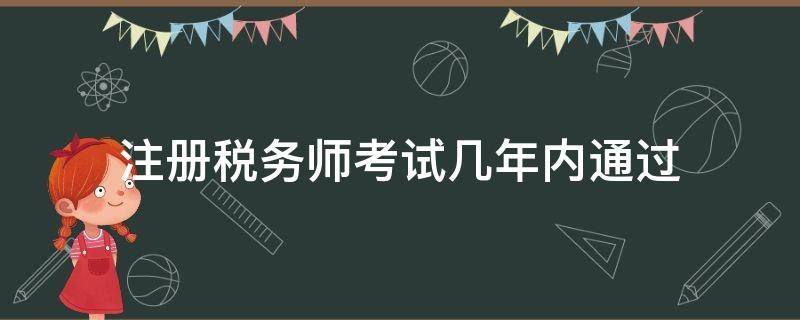 注册税务师考试几年内通过（注册税务师考试可以考几年）