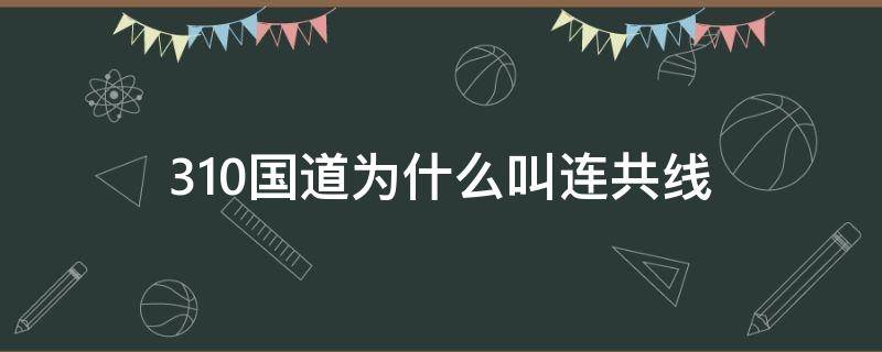 310国道为什么叫连共线（连天线和310国道是一条路吗）