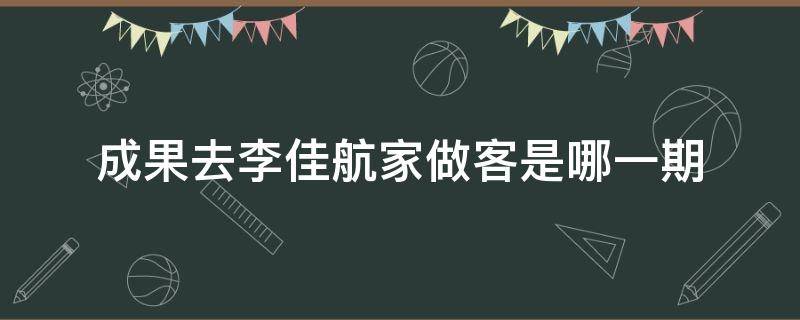 成果去李佳航家做客是哪一期（成果拜访李佳航是第几期）