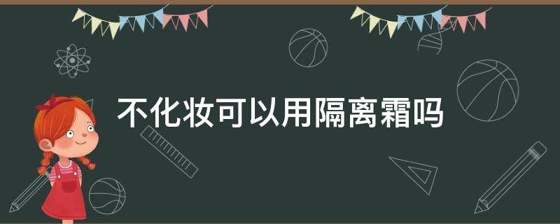 不化妆可以用隔离霜吗（不化妆就可以不用隔离霜了吗）