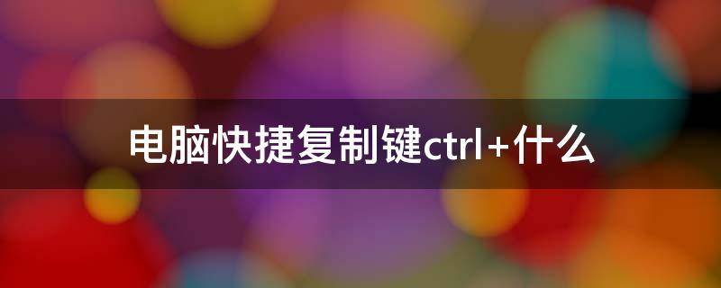 电脑快捷复制键ctrl+什么（电脑快捷复制键ctrl+什么）