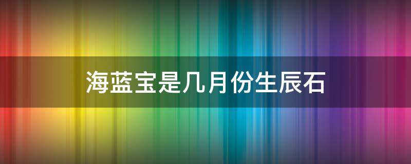 海蓝宝是几月份生辰石 蓝宝石是几月的生辰石