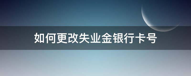 如何更改失业金银行卡号 失业金银行卡号怎么更改