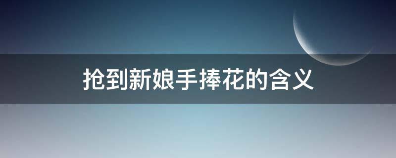 抢到新娘手捧花的含义 抢到新娘手捧花说什么