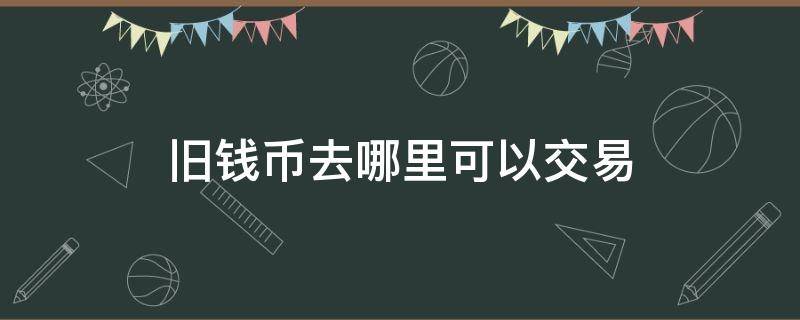 旧钱币去哪里可以交易 哪里有旧钱币交易市场