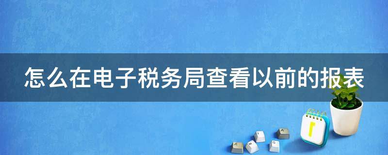 怎么在电子税务局查看以前的报表（怎么在电子税务局查看以前的报表数据）