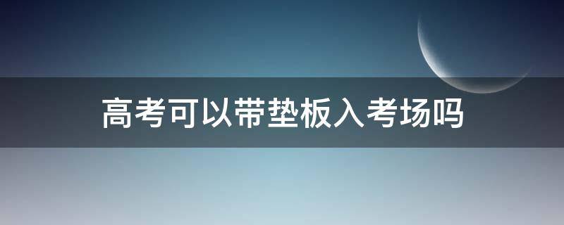 高考可以带垫板入考场吗 山东高考可以带垫板入考场吗