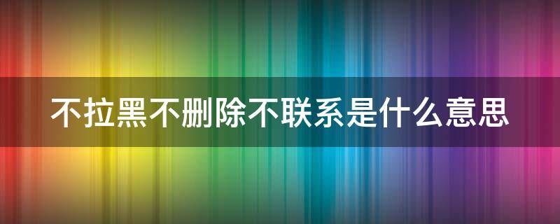 不拉黑不删除不联系是什么意思 不拉黑不删除不联系是什么意思呀