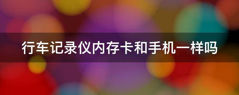 行车记录仪内存卡和手机一样吗（行车记录仪内存卡和手机一样吗）