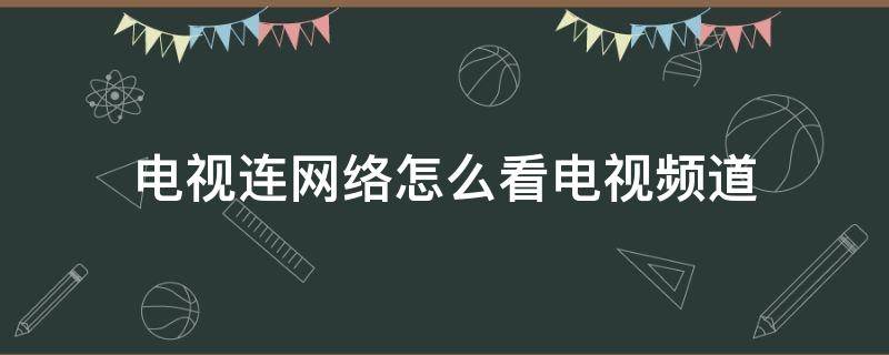 电视连网络怎么看电视频道 电视连网络怎么看电视频道不用机顶盒