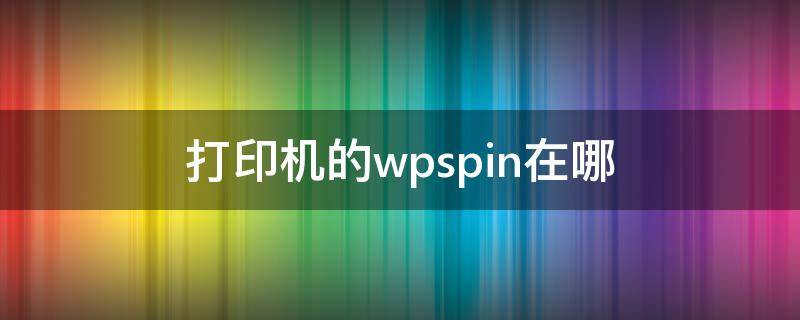 打印机的wpspin在哪（打印机的wpspin在哪看）