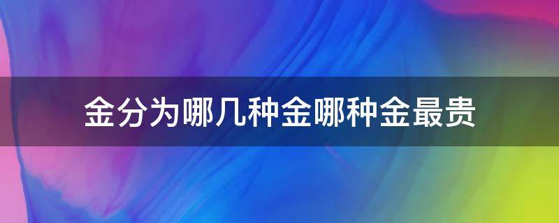 金分为哪几种金哪种金最贵（金命分为哪几种金,哪种金最贵）