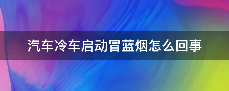 汽车冷车启动冒蓝烟怎么回事（冷车启动冒一股蓝烟是什么原因）