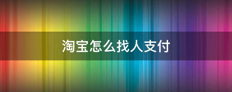 淘宝怎么找人支付（淘宝怎样找人支付）