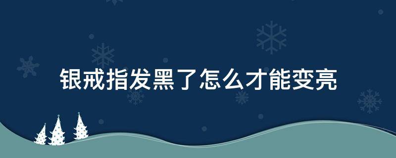 银戒指发黑了怎么才能变亮 银色戒指变黑怎么办