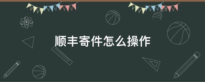 顺丰寄件怎么操作（顺丰寄件操作流程）